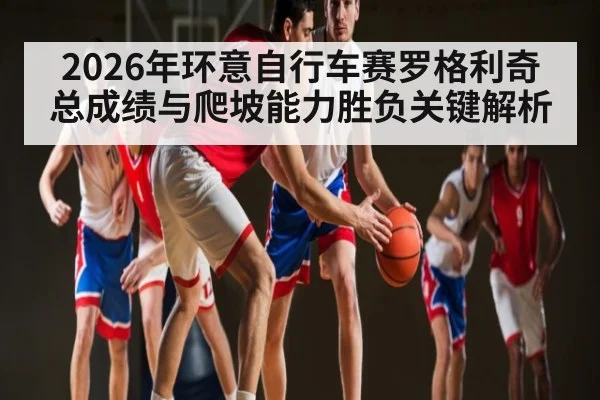 2026年环意自行车赛罗格利奇总成绩与爬坡能力胜负关键解析