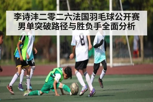 李诗沣二零二六法国羽毛球公开赛男单突破路径与胜负手全面分析