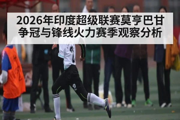 2026年印度超级联赛莫亨巴甘争冠与锋线火力赛季观察分析