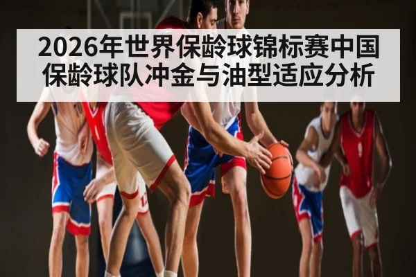 2026年世界保龄球锦标赛中国保龄球队冲金与油型适应分析