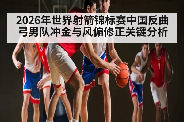 2026年世界射箭锦标赛中国反曲弓男队冲金与风偏修正关键分析