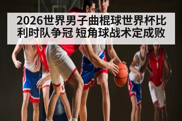 2026世界男子曲棍球世界杯比利时队争冠 短角球战术定成败