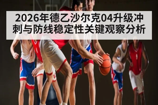 2026年德乙沙尔克04升级冲刺与防线稳定性关键观察分析
